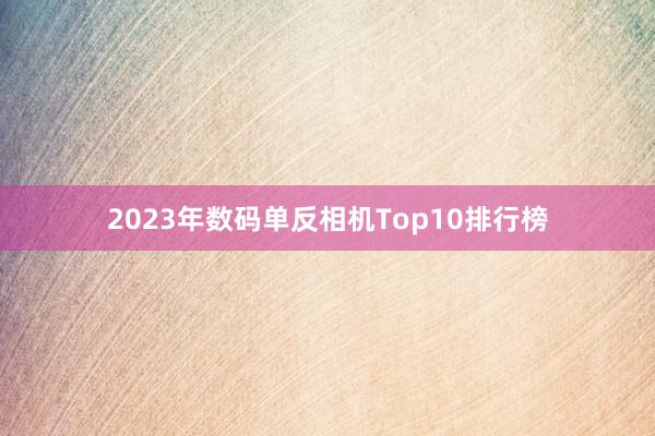 2023年数码单反相机Top10排行榜